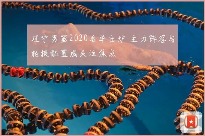 辽宁男篮2020名单出炉 主力阵容与轮换配置成关注焦点