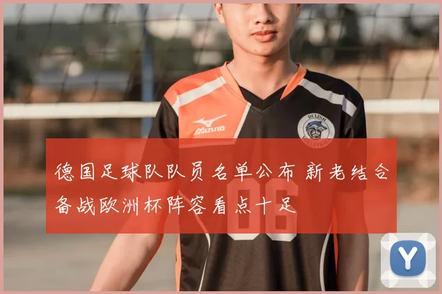 德国足球队队员名单公布 新老结合备战欧洲杯阵容看点十足