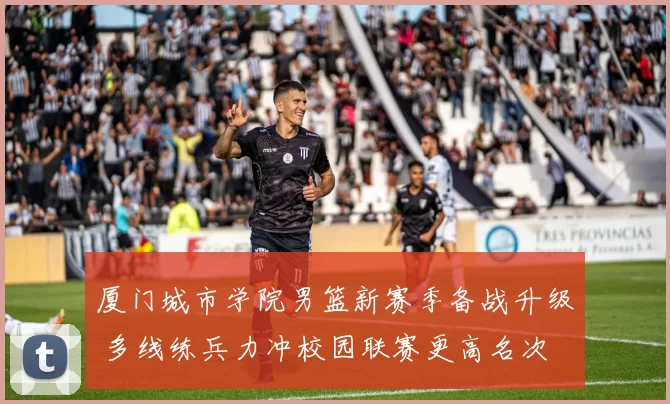厦门城市学院男篮新赛季备战升级 多线练兵力冲校园联赛更高名次