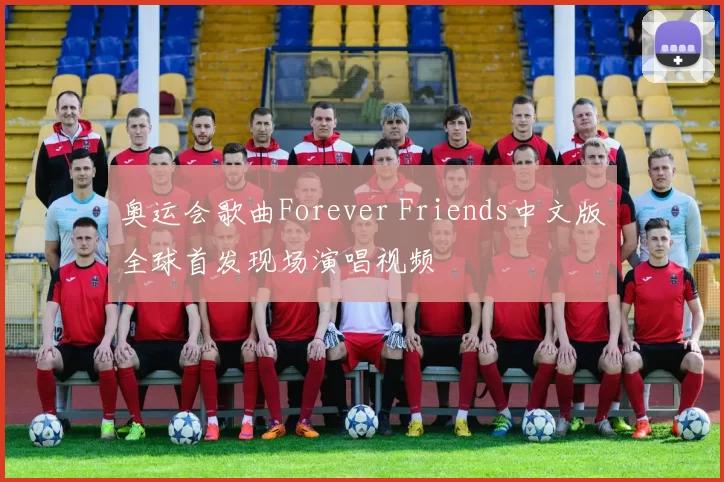 奥运会歌曲Forever Friends中文版全球首发现场演唱视频