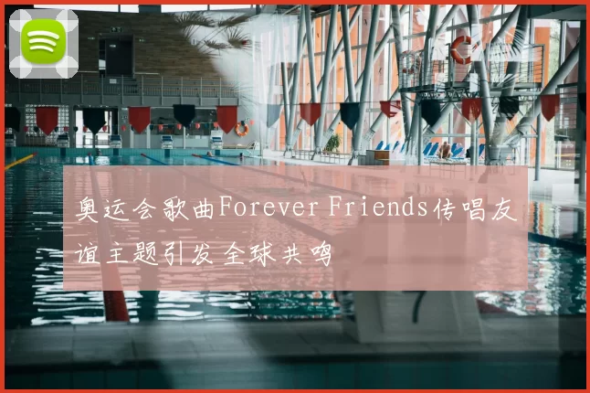 奥运会歌曲Forever Friends传唱友谊主题引发全球共鸣
