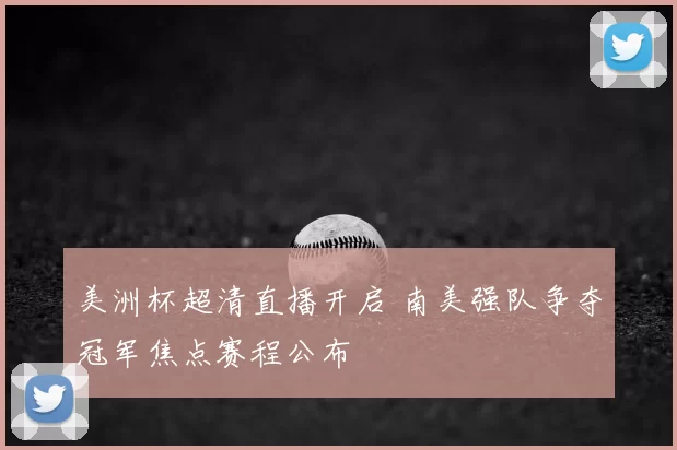 美洲杯超清直播开启 南美强队争夺冠军焦点赛程公布