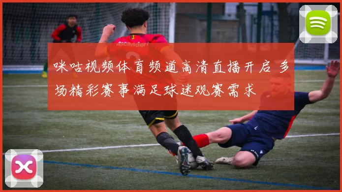 咪咕视频体育频道高清直播开启 多场精彩赛事满足球迷观赛需求