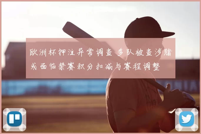 欧洲杯押注异常调查 多队被查涉赌或面临禁赛积分扣减与赛程调整