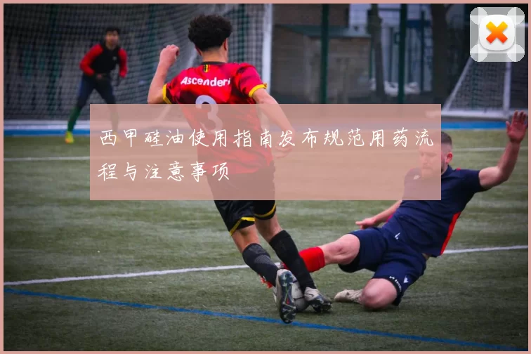 西甲硅油使用指南发布规范用药流程与注意事项