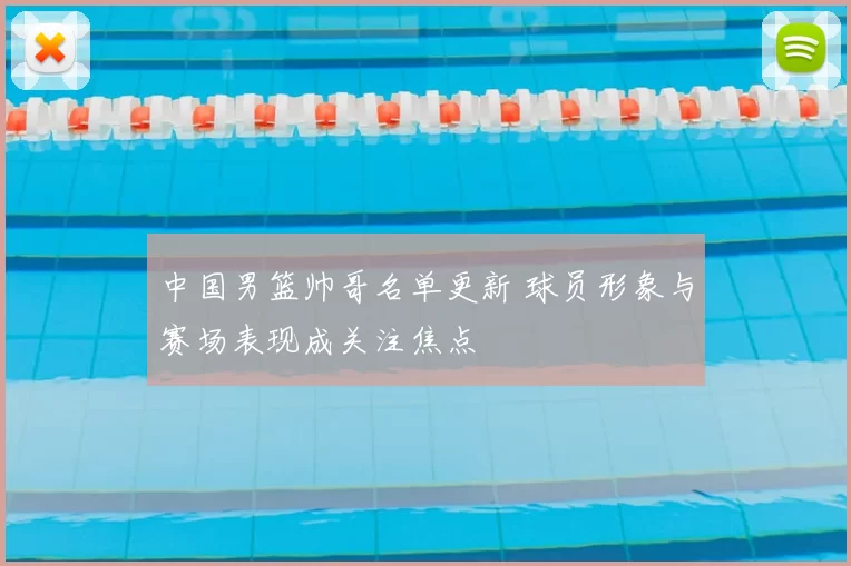 中国男篮帅哥名单更新 球员形象与赛场表现成关注焦点