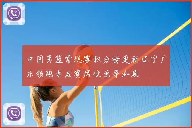 中国男篮常规赛积分榜更新辽宁广东领跑季后赛席位竞争加剧